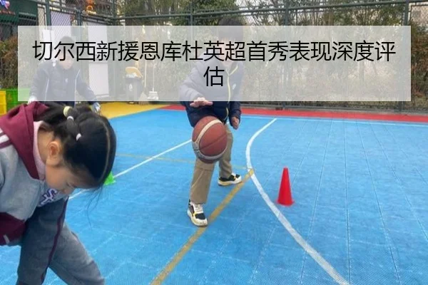 切尔西新援恩库杜英超首秀表现深度评估（YABOSPORTS）