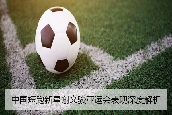 中国短跑新星谢文骏亚运会表现深度解析 | YABOSPORTS
